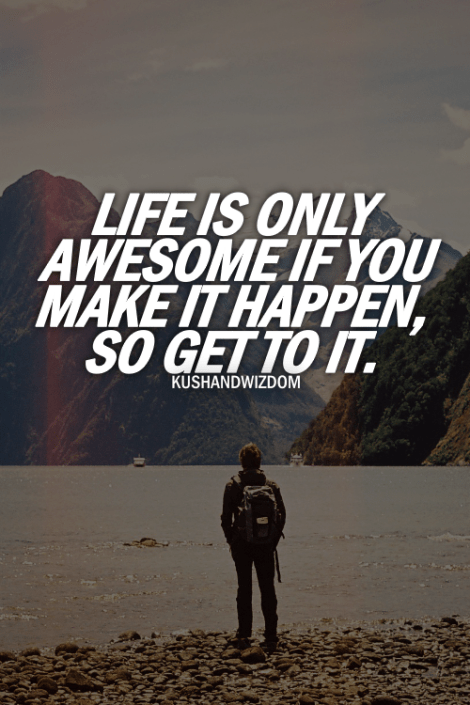 Life is only awsome if you make it happen, so get to it.